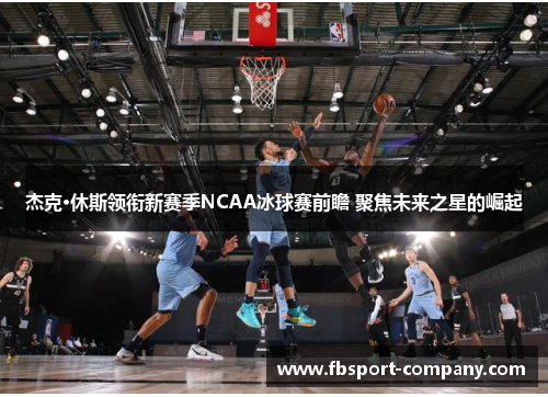 杰克·休斯领衔新赛季NCAA冰球赛前瞻 聚焦未来之星的崛起