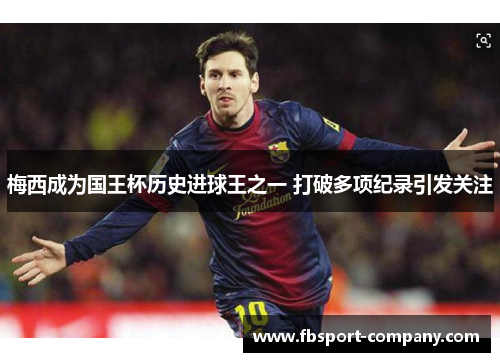 梅西成为国王杯历史进球王之一 打破多项纪录引发关注